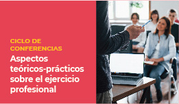 CICLO DE CONFERENCIAS: «ASPECTOS TEÓRICOS-PRÁCTICOS SOBRE EL EJERCICIO PROFESIONAL»