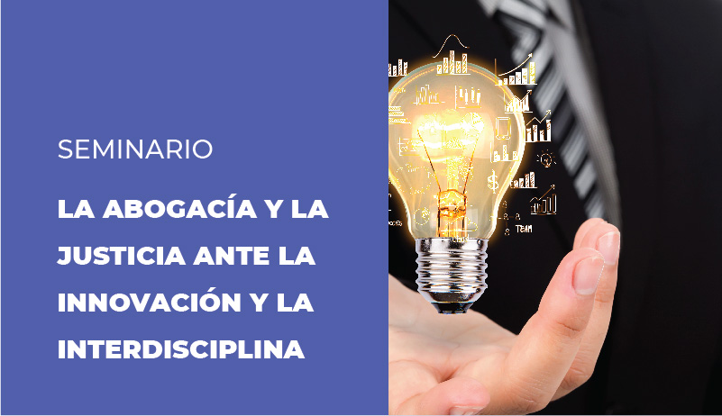 SEMINARIO    “LA ABOGACÍA Y LA JUSTICIA ANTE LA INNOVACIÓN Y LA INTERDISCIPLINA”